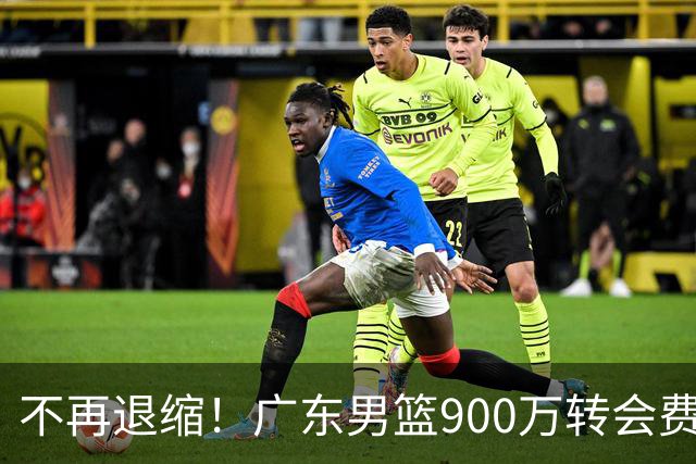 不再退缩！广东男篮900万转会费签下昔日状元内线，杜锋拒绝沉沦