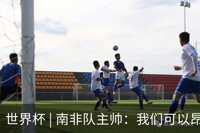 世界杯 | 南非队主帅：我们可以昂着头离开