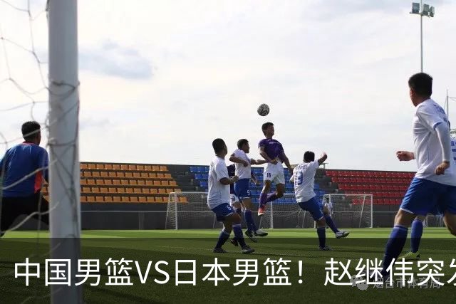 中国男篮VS日本男篮！赵继伟突发伤病，河村勇辉缺席，CCTV5+直播
